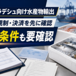 バングラデシュ向け水産物輸出で確認したい輸入規制と必要書類