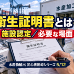 水産物輸出初心者脱却シリーズ5/12｜衛生証明書とは？必要になる場面と施設認定の基本